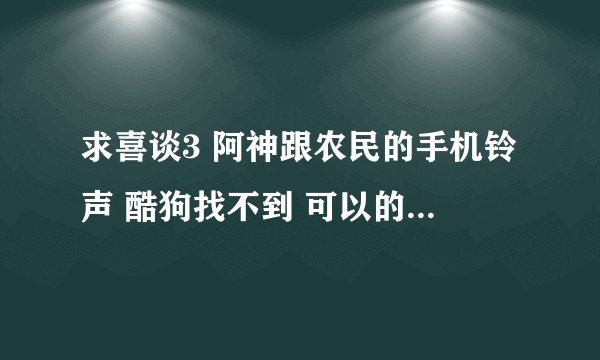 求喜谈3 阿神跟农民的手机铃声 酷狗找不到 可以的话 请发给我 谢谢？