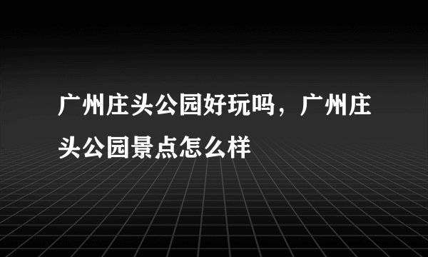 广州庄头公园好玩吗，广州庄头公园景点怎么样