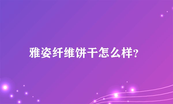 雅姿纤维饼干怎么样？