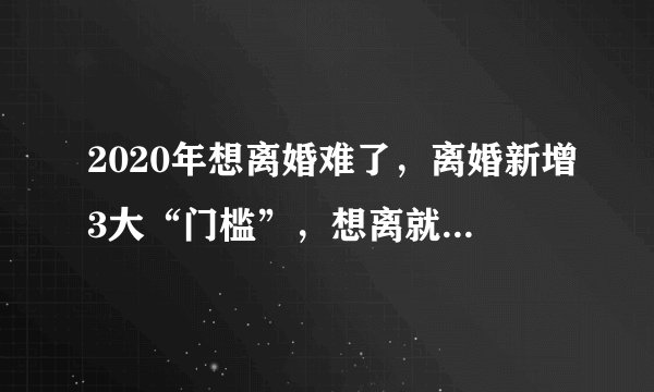 2020年想离婚难了,离婚新增3大“门槛”,想离就离的时代结束!