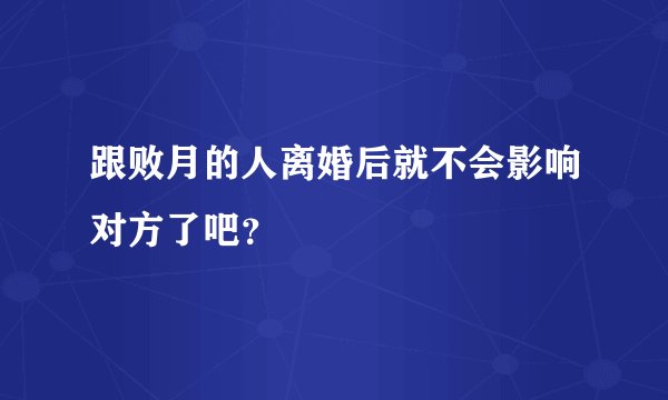 跟败月的人离婚后就不会影响对方了吧？