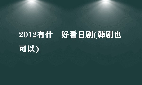 2012有什麼好看日剧(韩剧也可以)