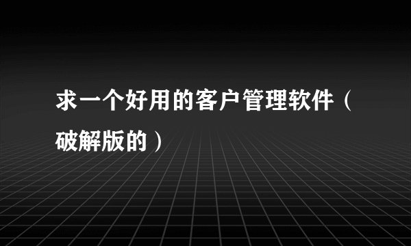 求一个好用的客户管理软件（破解版的）