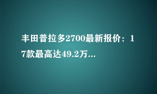 丰田普拉多2700最新报价:17款最高达49.2万,年前没买后悔吗?