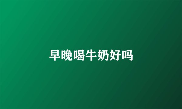 早晚喝牛奶好吗