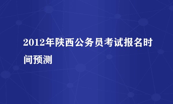 2012年陕西公务员考试报名时间预测