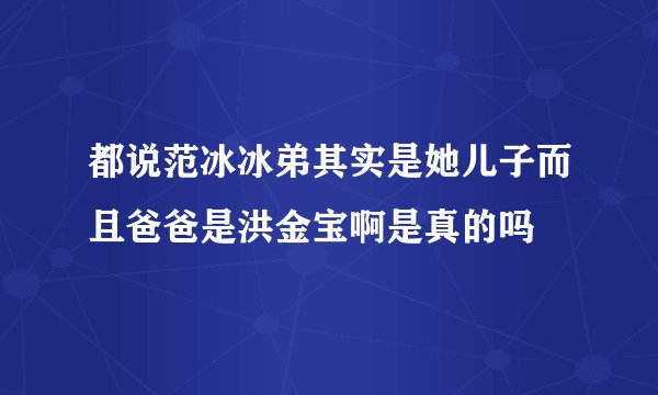 都说范冰冰弟其实是她儿子而且爸爸是洪金宝啊是真的吗