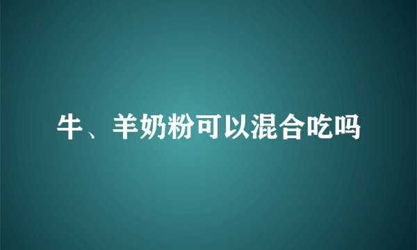 牛、羊奶粉可以混合吃吗