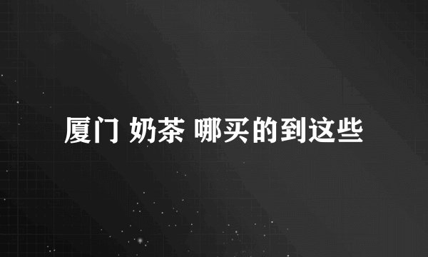 厦门 奶茶 哪买的到这些