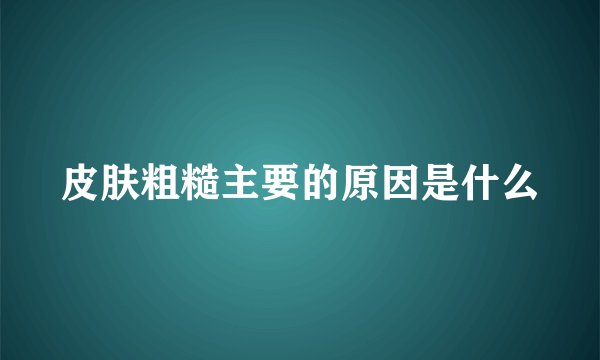 皮肤粗糙主要的原因是什么