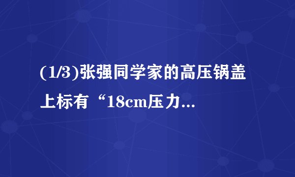 (1/3)张强同学家的高压锅盖上标有“18cm压力锅”的字样。他测得高压锅限压阀的质量为70g,排气孔的横截...