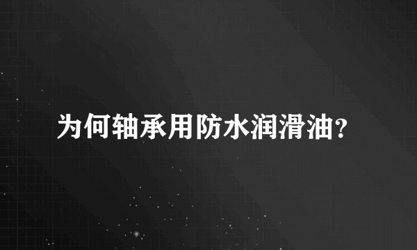 为何轴承用防水润滑油?