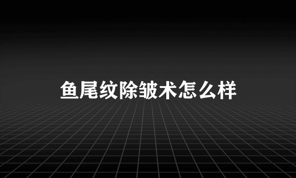 鱼尾纹除皱术怎么样