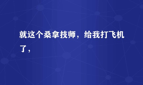 就这个桑拿技师，给我打飞机了，