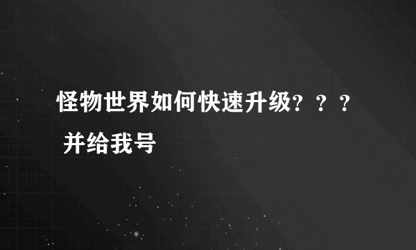 怪物世界如何快速升级？？？ 并给我号
