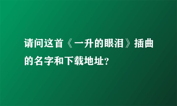 请问这首《一升的眼泪》插曲的名字和下载地址？