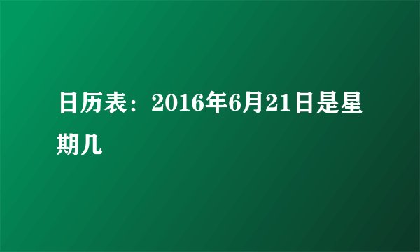 日历表：2016年6月21日是星期几