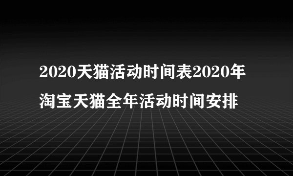 2020天猫活动时间表2020年淘宝天猫全年活动时间安排