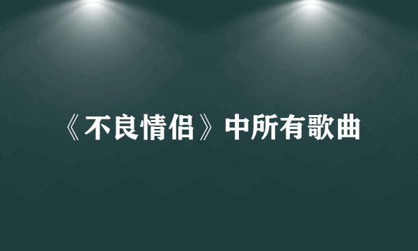 《不良情侣》中所有歌曲