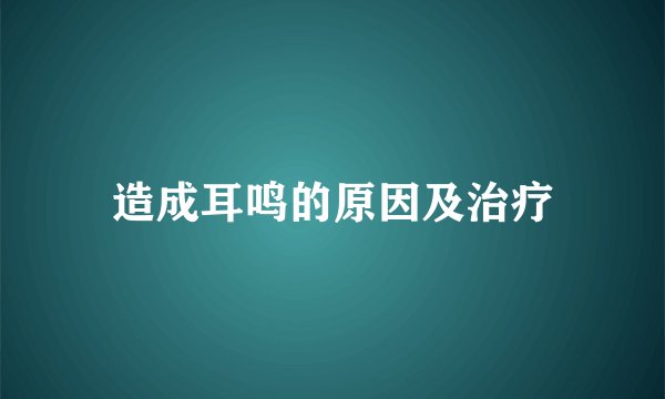 造成耳鸣的原因及治疗