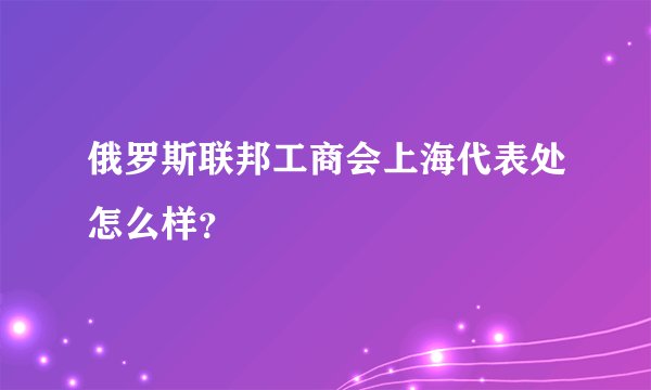 俄罗斯联邦工商会上海代表处怎么样?