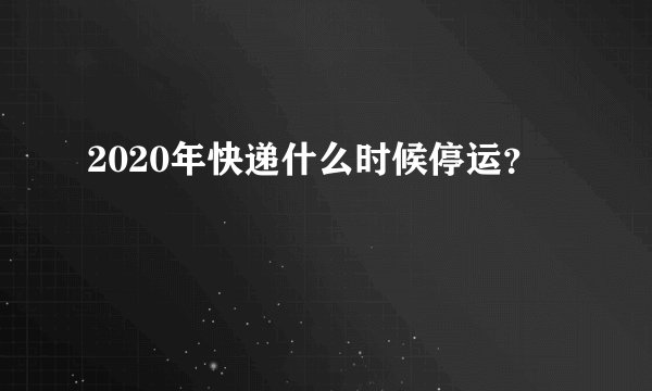 2020年快递什么时候停运?