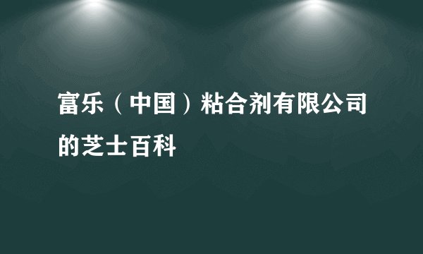 富乐（中国）粘合剂有限公司的芝士百科