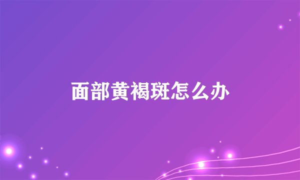 面部黄褐斑怎么办