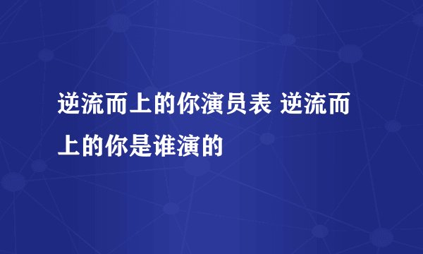 逆流而上的你演员表 逆流而上的你是谁演的