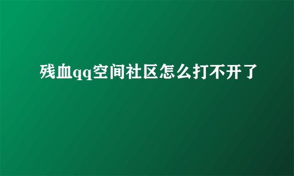 残血qq空间社区怎么打不开了