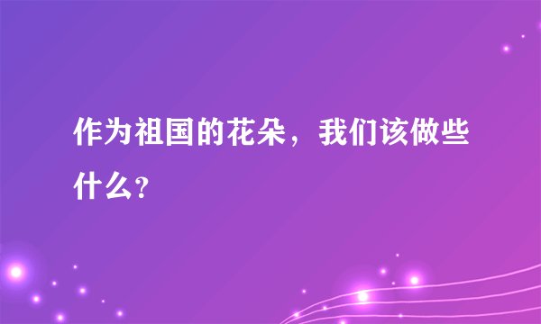 作为祖国的花朵，我们该做些什么？
