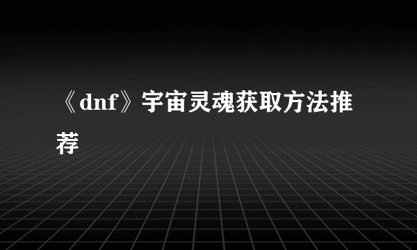 《dnf》宇宙灵魂获取方法推荐