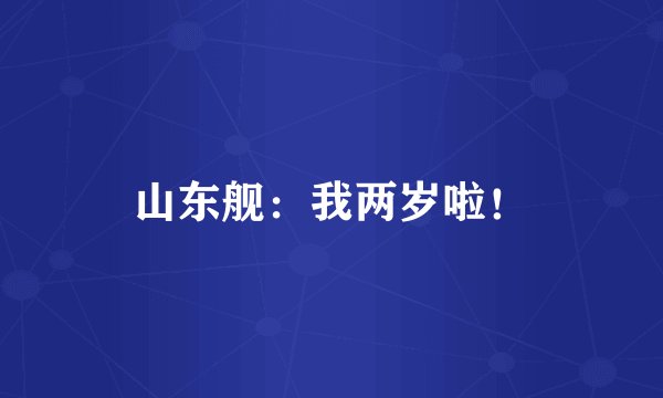 山东舰：我两岁啦！