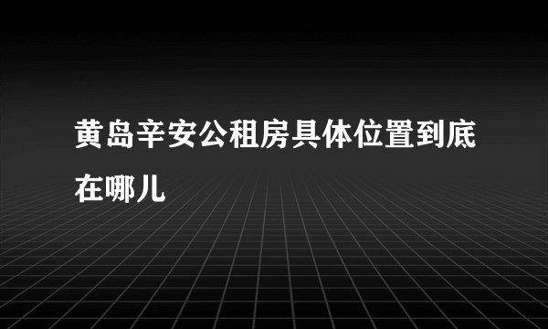黄岛辛安公租房具体位置到底在哪儿