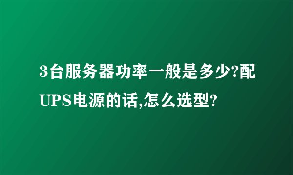 3台服务器功率一般是多少?配UPS电源的话,怎么选型?