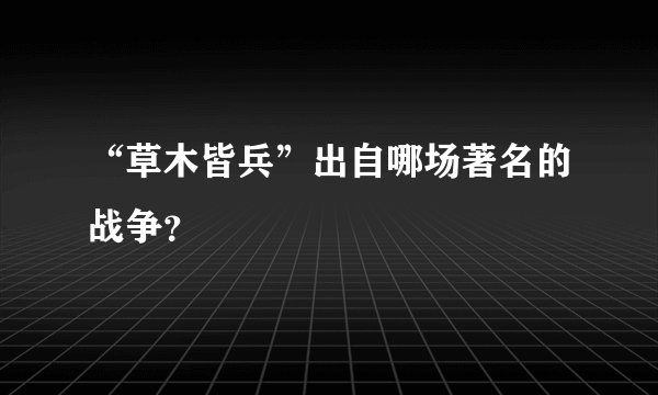 “草木皆兵”出自哪场著名的战争？