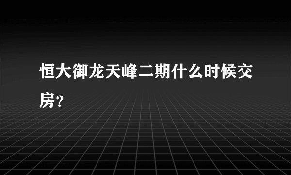 恒大御龙天峰二期什么时候交房？