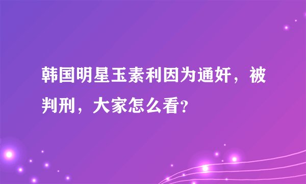 韩国明星玉素利因为通奸，被判刑，大家怎么看？