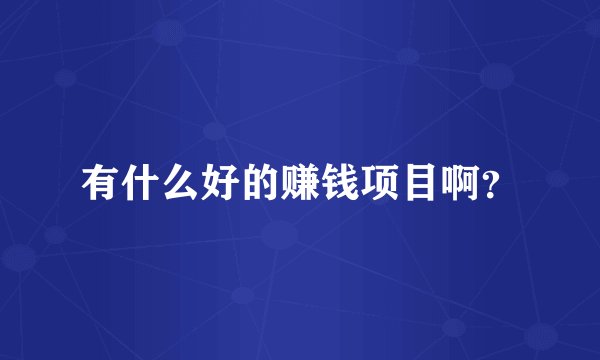 有什么好的赚钱项目啊?