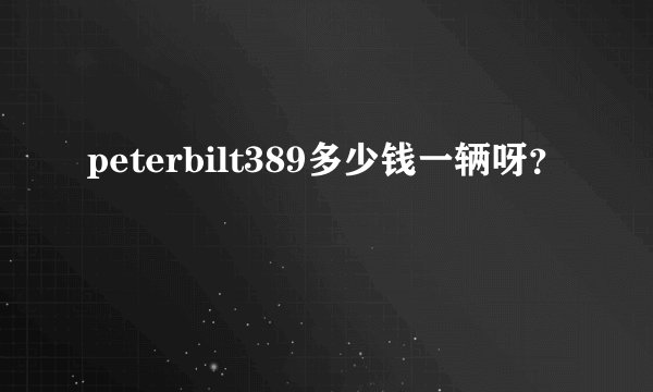 peterbilt389多少钱一辆呀？