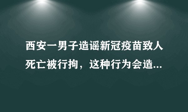 西安一男子造谣新冠疫苗致人死亡被行拘,这种行为会造成怎样的社会影响?