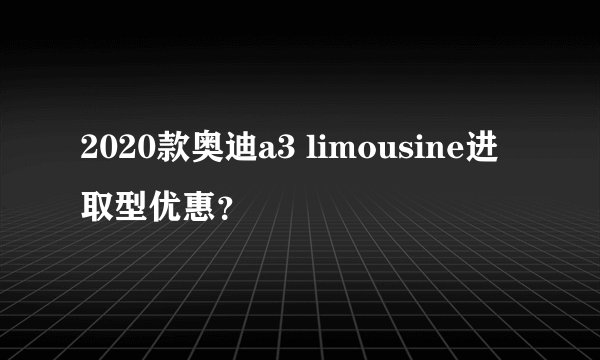 2020款奥迪a3 limousine进取型优惠？