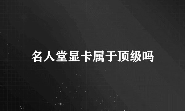 名人堂显卡属于顶级吗