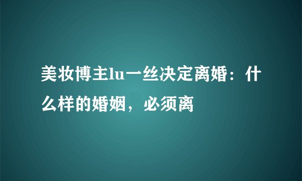 美妆博主lu一丝决定离婚：什么样的婚姻，必须离