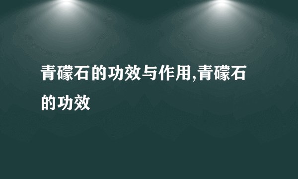 青礞石的功效与作用,青礞石的功效