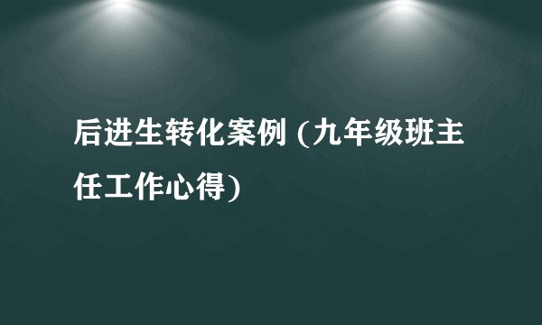 后进生转化案例 (九年级班主任工作心得)