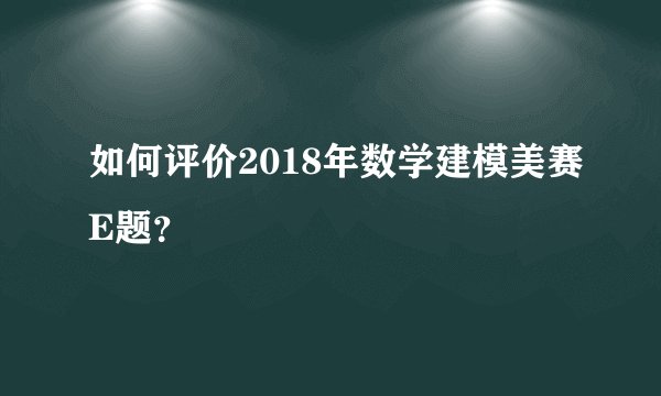 如何评价2018年数学建模美赛E题？
