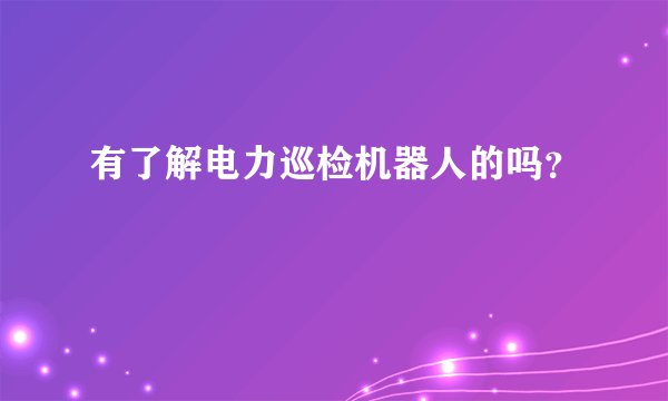 有了解电力巡检机器人的吗？