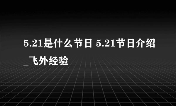 5.21是什么节日 5.21节日介绍_飞外经验