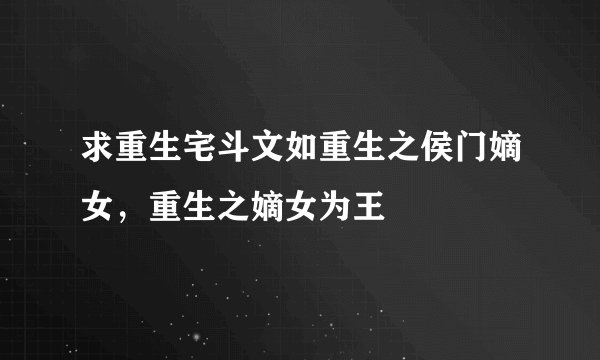 求重生宅斗文如重生之侯门嫡女，重生之嫡女为王